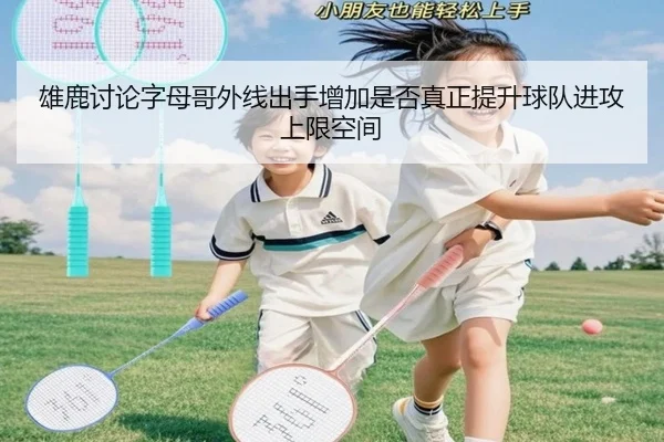 雄鹿讨论字母哥外线出手增加是否真正提升球队进攻上限空间