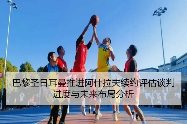巴黎圣日耳曼推进阿什拉夫续约评估谈判进度与未来布局分析