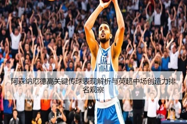 阿森纳厄德高关键传球表现解析与英超中场创造力排名观察