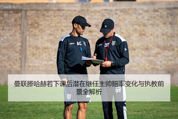 曼联滕哈赫若下课后潜在继任主帅赔率变化与执教前景全解析