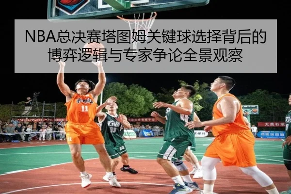 NBA总决赛塔图姆关键球选择背后的博弈逻辑与专家争论全景观察